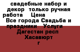 свадебные набор и декор (только ручная работа) › Цена ­ 3000-4000 - Все города Свадьба и праздники » Услуги   . Дагестан респ.,Хасавюрт г.